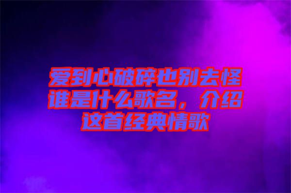 愛到心破碎也別去怪誰是什么歌名，介紹這首經(jīng)典情歌