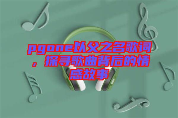 pgone以父之名歌詞，探尋歌曲背后的情感故事