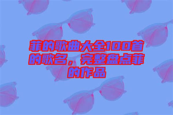 菲的歌曲大全100首的歌名，完整盤點菲的作品