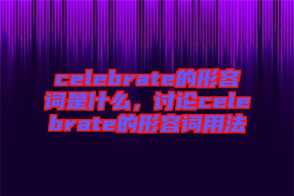 celebrate的形容詞是什么，討論celebrate的形容詞用法