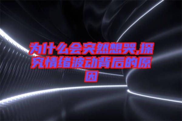 為什么會突然想哭,探究情緒波動背后的原因