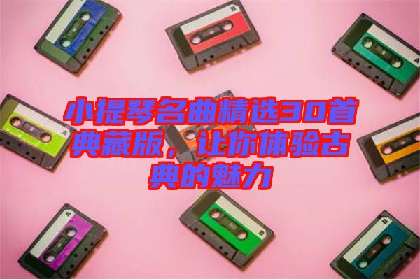 小提琴名曲精選30首典藏版，讓你體驗(yàn)古典的魅力