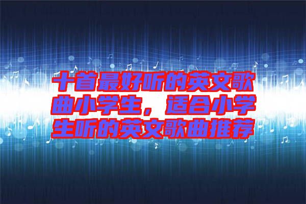 十首最好聽的英文歌曲小學(xué)生，適合小學(xué)生聽的英文歌曲推薦