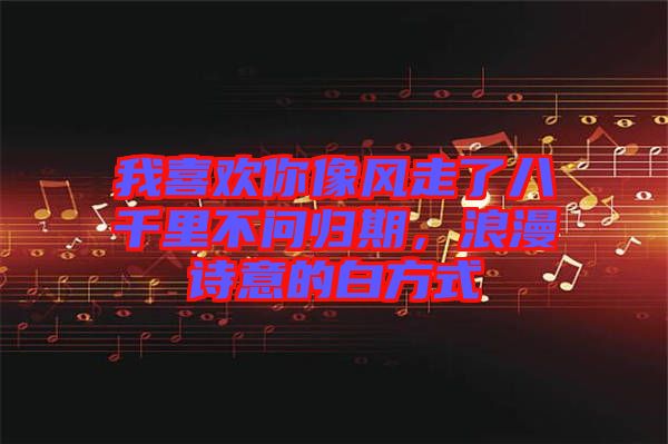 我喜歡你像風走了八千里不問歸期，浪漫詩意的白方式