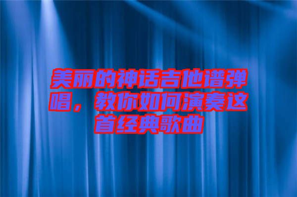 美麗的神話吉他譜彈唱，教你如何演奏這首經(jīng)典歌曲