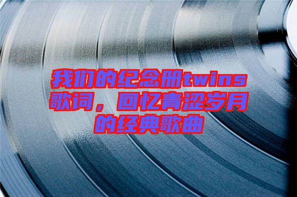 我們的紀念冊twins歌詞，回憶青澀歲月的經典歌曲