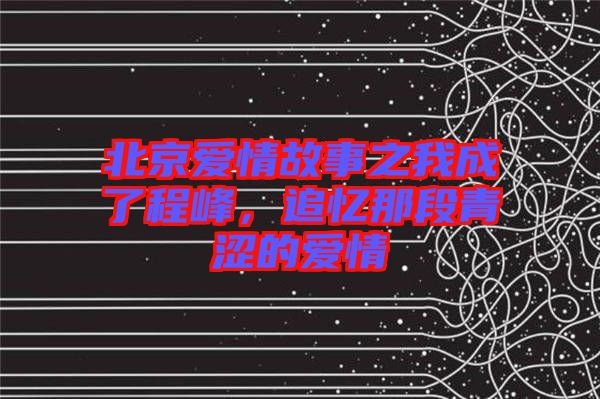 北京愛情故事之我成了程峰，追憶那段青澀的愛情