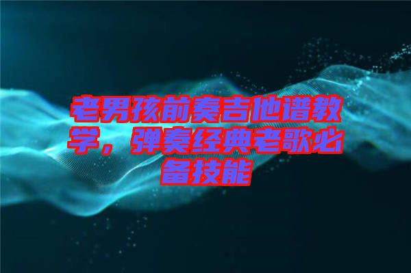 老男孩前奏吉他譜教學(xué)，彈奏經(jīng)典老歌必備技能