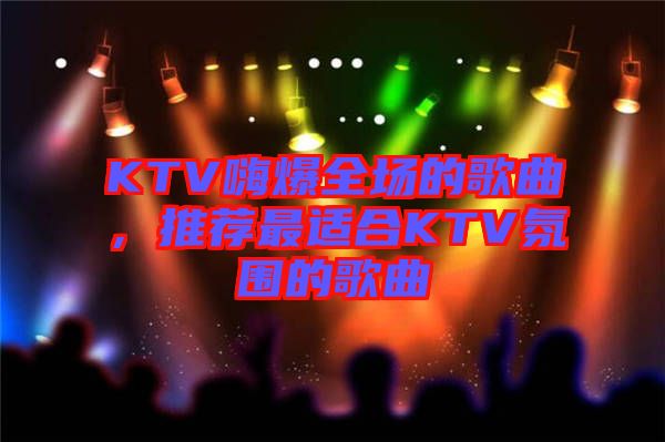 KTV嗨爆全場的歌曲，推薦最適合KTV氛圍的歌曲