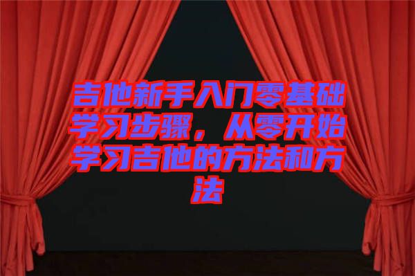 吉他新手入門零基礎學習步驟，從零開始學習吉他的方法和方法