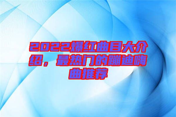 2022爆紅曲目大介紹，最熱門的蹦迪嗨曲推薦