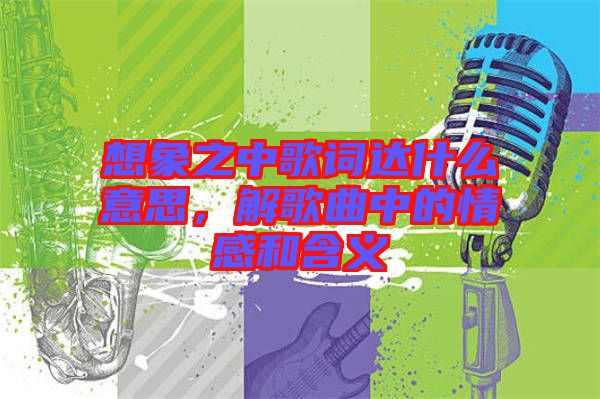 想象之中歌詞達(dá)什么意思，解歌曲中的情感和含義