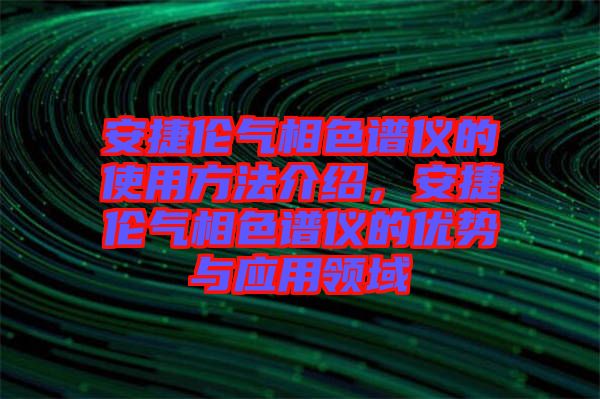 安捷倫氣相色譜儀的使用方法介紹，安捷倫氣相色譜儀的優(yōu)勢與應用領(lǐng)域