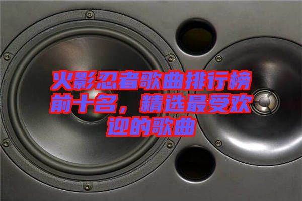 火影忍者歌曲排行榜前十名，精選最受歡迎的歌曲