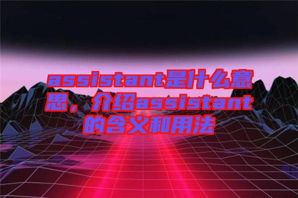 assistant是什么意思，介紹assistant的含義和用法