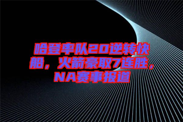 哈登率隊20逆轉(zhuǎn)快船，火箭豪取7連勝，NA賽事報道