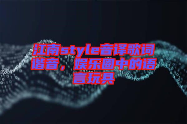 江南style音譯歌詞諧音，娛樂圈中的語言玩具