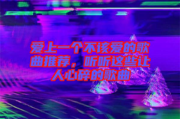 愛上一個(gè)不該愛的歌曲推薦，聽聽這些讓人心碎的歌曲