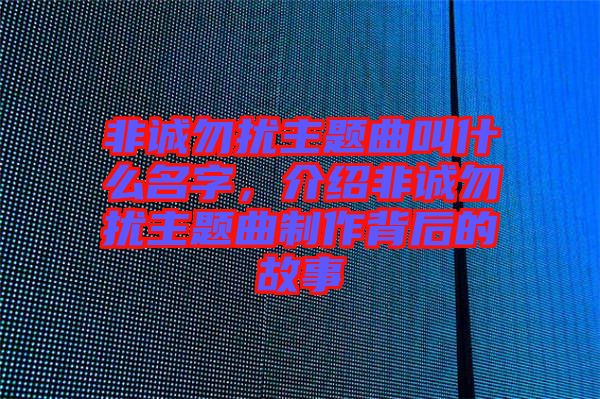 非誠勿擾主題曲叫什么名字，介紹非誠勿擾主題曲制作背后的故事