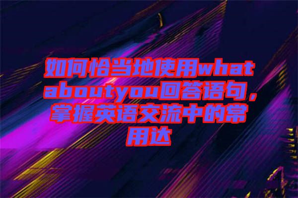 如何恰當(dāng)?shù)厥褂脀hataboutyou回答語句，掌握英語交流中的常用達(dá)