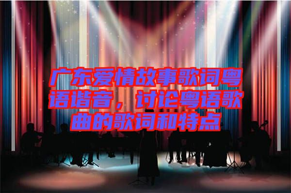 廣東愛情故事歌詞粵語諧音，討論粵語歌曲的歌詞和特點