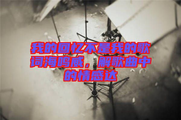 我的回憶不是我的歌詞海鳴威，解歌曲中的情感達(dá)