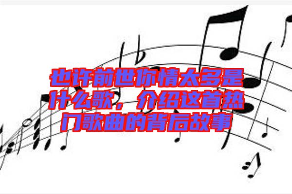 也許前世你情太多是什么歌，介紹這首熱門歌曲的背后故事