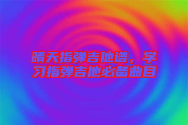 晴天指彈吉他譜，學(xué)習(xí)指彈吉他必備曲目