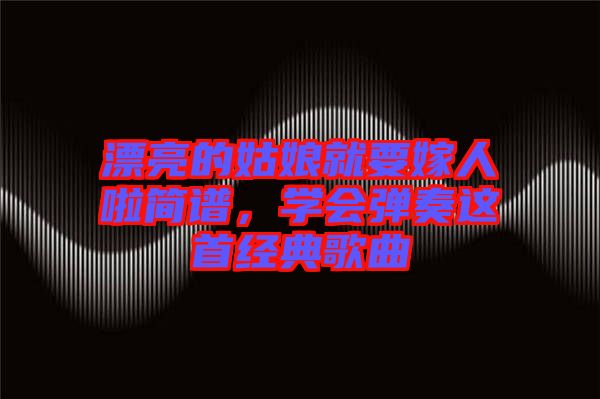 漂亮的姑娘就要嫁人啦簡(jiǎn)譜，學(xué)會(huì)彈奏這首經(jīng)典歌曲