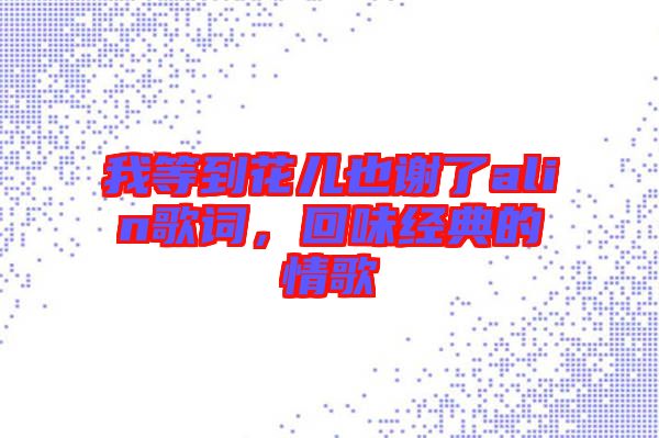 我等到花兒也謝了alin歌詞，回味經(jīng)典的情歌