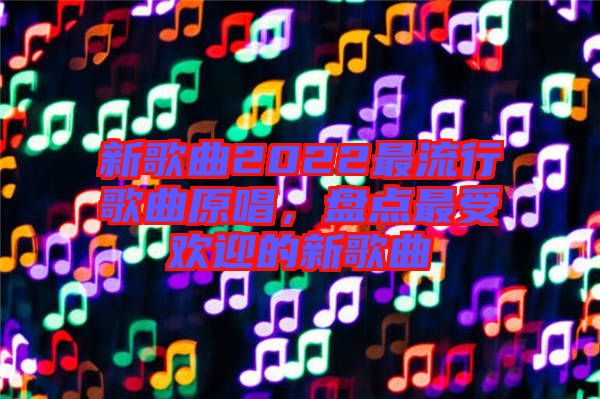 新歌曲2022最流行歌曲原唱，盤點最受歡迎的新歌曲