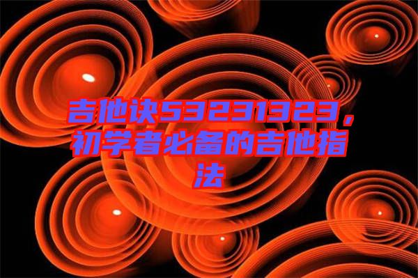 吉他訣53231323，初學(xué)者必備的吉他指法