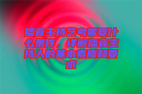 播音主持藝考需要什么條件，詳解播音主持人的基本素質(zhì)和要求