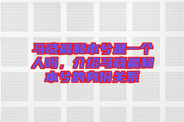 馬曉晨和本兮是一個(gè)人嗎，介紹馬曉晨和本兮的身份關(guān)系