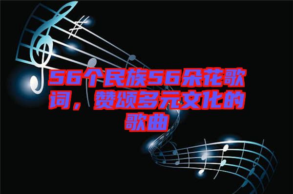 56個(gè)民族56朵花歌詞，贊頌多元文化的歌曲