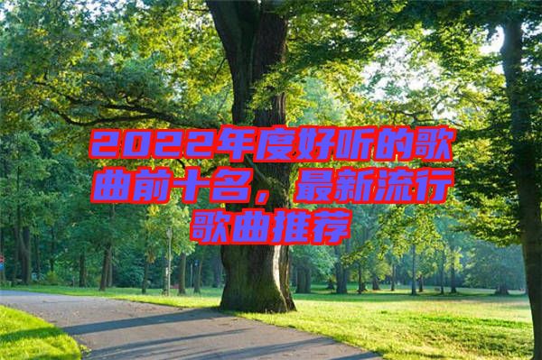 2022年度好聽的歌曲前十名，最新流行歌曲推薦