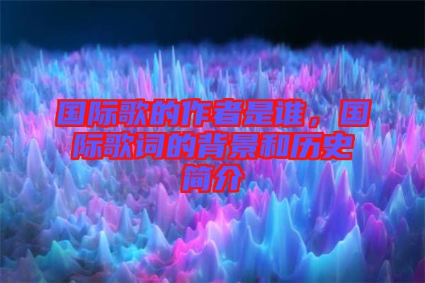 國(guó)際歌的作者是誰(shuí)，國(guó)際歌詞的背景和歷史簡(jiǎn)介