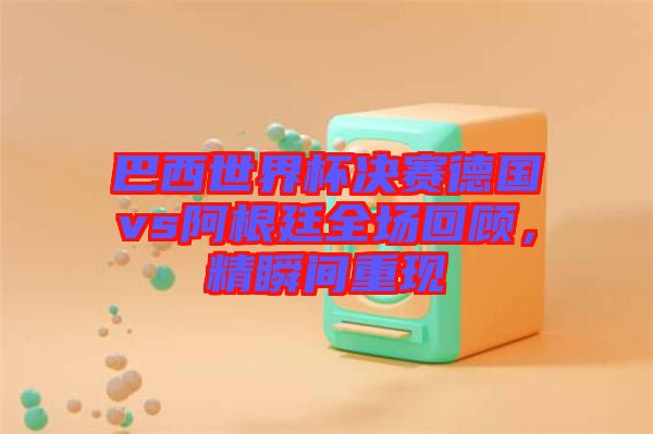 巴西世界杯決賽德國(guó)vs阿根廷全場(chǎng)回顧，精瞬間重現(xiàn)