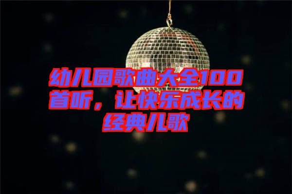 幼兒園歌曲大全100首聽，讓快樂成長的經(jīng)典兒歌