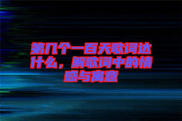 第幾個(gè)一百天歌詞達(dá)什么，解歌詞中的情感與寓意