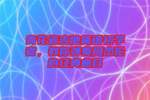 青花瓷吉他簡(jiǎn)譜初學(xué)者，教你彈奏周杰倫的經(jīng)典曲目