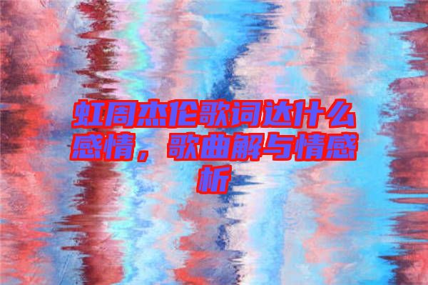 虹周杰倫歌詞達什么感情，歌曲解與情感析