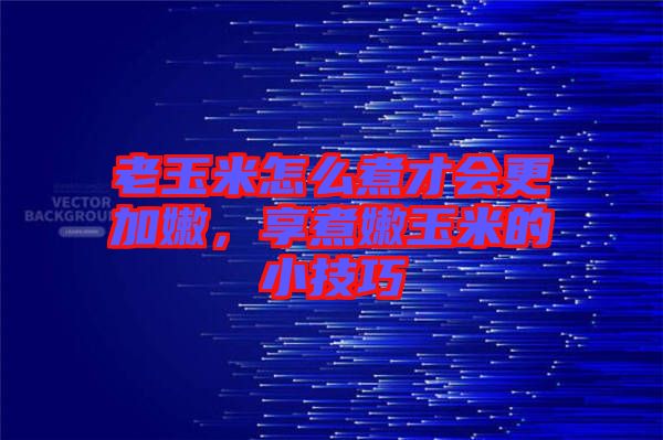 老玉米怎么煮才會(huì)更加嫩，享煮嫩玉米的小技巧