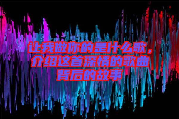 讓我做你的是什么歌，介紹這首深情的歌曲背后的故事