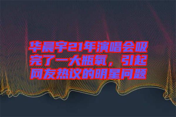 華晨宇21年演唱會(huì)吸完了一大瓶氧，引起網(wǎng)友熱議的明星問題