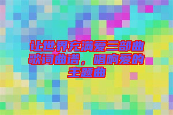 讓世界充滿愛三部曲歌詞曲譜，唱響愛的主題曲