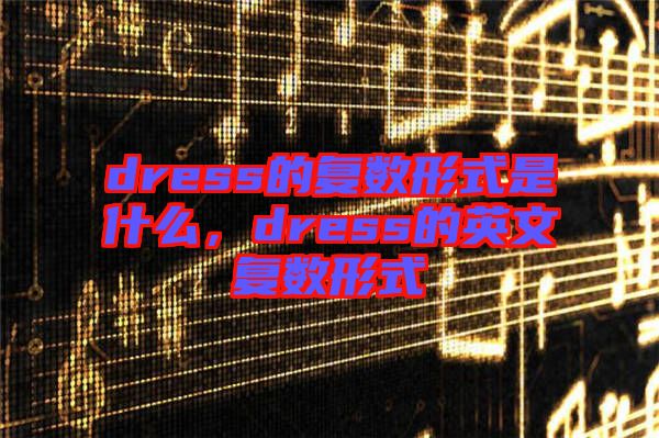 dress的復數(shù)形式是什么，dress的英文復數(shù)形式