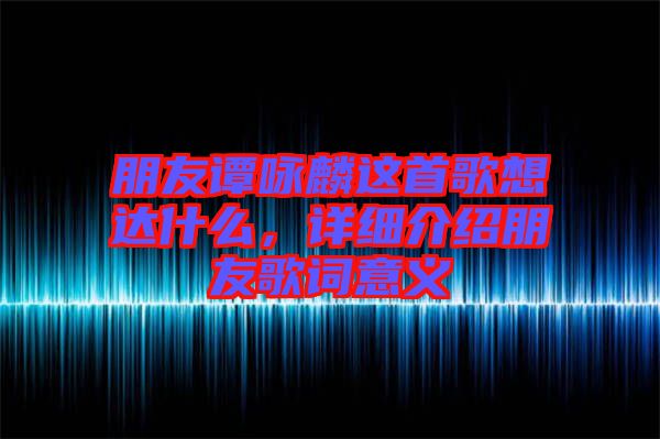 朋友譚詠麟這首歌想達(dá)什么，詳細(xì)介紹朋友歌詞意義