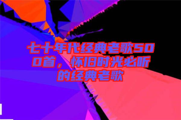 七十年代經(jīng)典老歌500首，懷舊時光必聽的經(jīng)典老歌