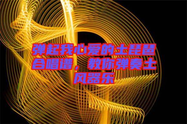 彈起我心愛的土琵琶合唱譜，教你彈奏土風(fēng)器樂(lè)